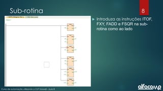 8
Curso de automação utilizando o CLP Haiwell - Aula 8
Sub-rotina
 Introduza as instruções ITOF,
FXY, FADD e FSQR na sub-
rotina como ao lado
 