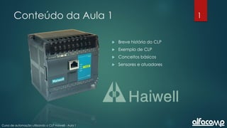 1
Curso de automação utilizando o CLP Haiwell - Aula 1
Conteúdo da Aula 1
 Breve história do CLP
 Exemplo de CLP
 Conceitos básicos
 Sensores e atuadores
 