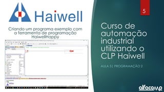 5
Curso de automação utilizando o CLP Haiwell - Aula 5
Curso de
automação
industrial
utilizando o
CLP Haiwell
AULA 5| PROGRAMAÇÃO 2
Criando um programa exemplo com
a ferramenta de programação
HaiwellHappy
 