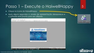 5
Curso de automação utilizando o CLP Haiwell - Aula 5
Passo 1 – Execute o HaiwellHappy
 Clique no ícone do HaiwellHappy
 Após alguns segundos a Janela de apresentação desaparece e
o software está pronto para ser utilizado
 