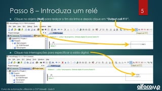 5
Curso de automação utilizando o CLP Haiwell - Aula 5
Passo 8 – Introduza um relé
 Clique no objeto (Null) para realçar o fim da linha e depois clique em “Output coil F11”.
 Clique nas interrogações para especificar a saída digital.
 