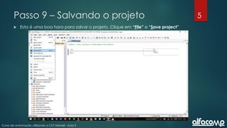 5
Curso de automação utilizando o CLP Haiwell - Aula 5
Passo 9 – Salvando o projeto
 Esta é uma boa hora para salvar o projeto. Clique em “File” e “Save project”
 