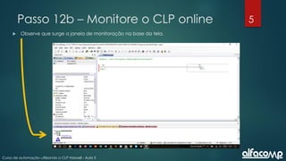 5
Curso de automação utilizando o CLP Haiwell - Aula 5
Passo 12b – Monitore o CLP online
 Observe que surge a janela de monitoração na base da tela.
 