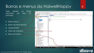 6
Curso de automação utilizando o CLP Haiwell - Aula 6
Barras e menus do HaiwellHappy
Veja abaixo as áreas
principais da tela do
software.
 Barra menus
 Barra de ferramentas
 Organizador
 Área de trabalho
 Barra de status
 