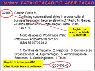 Registro:  CATALOGAÇÃO E CLASSIFICAÇÃO Registro do acervo por tabela de CUTTER Registro do Acervo pela  CDD Classificação Decimal de Dewey   