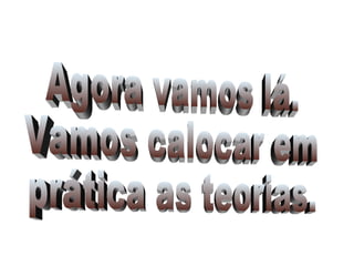 Agora vamos lá. Vamos calocar em prática as teorias. 