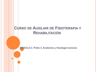 CURSO DE AUXILIAR DE FISIOTERAPIA Y
REHABILITACIÓN
MÓDULO 2. Parte 3. Anatomía y fisiología humana
 