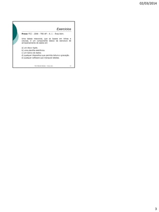 02/03/2014
3
Exercícios
Prova: FCC - 2006 - TRE-AP – A. J. - Área Adm.
Uma tabela relacional, que se baseia em linhas e
colunas, é um componente básico da estrutura de
armazenamento de dados em
a) um disco rígido.
b) uma planilha eletrônica.
c) um banco de dados.
d) qualquer dispositivo que permita leitura e gravação.
e) qualquer software que manipule tabelas.
Prof. Marcelo Moreira – Curso Juris 13
 