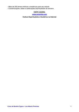 Curso de Baralho Cigano - Luis Alberto Pimentas 77
- Mais de 200 temas místicos e esotéricos para seu estudo
- Comemorações, datas e celebrações espiritualistas da semana
VISITE AGORA:
www.oeremita.com
Cultura Espiritualista e Esotérica na Internet
 