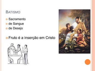 BATISMO
 Sacramento
 de Sangue
 de Desejo
 Fruto é a inserção em Cristo
 