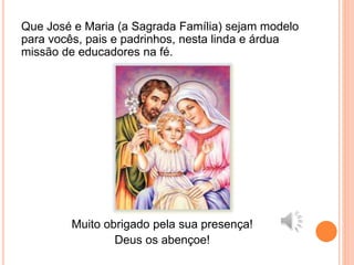 Que José e Maria (a Sagrada Família) sejam modelo
para vocês, pais e padrinhos, nesta linda e árdua
missão de educadores na fé.
Muito obrigado pela sua presença!
Deus os abençoe!
 