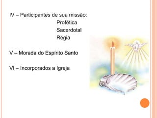 IV – Participantes de sua missão:
Profética
Sacerdotal
Régia
V – Morada do Espírito Santo
VI – Incorporados a Igreja
 