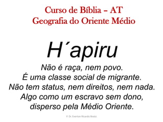   Curso de Bíblia – ATGeografia do Oriente MédioH´apiruNão é raça, nem povo.É uma classe social de migrante.Não tem status, nem direitos, nem nada.Algo como um escravo sem dono,disperso pela Médio Oriente.P. Dr. Everton Ricardo Bootz