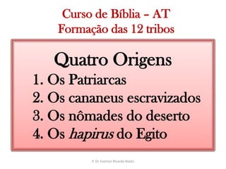   Curso de Bíblia – ATFormação das 12 tribosQuatro Origens1. Os Patriarcas2. Os cananeus escravizados3. Os nômades do deserto4. Os hapirus do EgitoP. Dr. Everton Ricardo Bootz