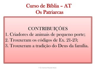   Curso de Bíblia – AT Os PatriarcasCONTRIBUIÇÕES1. Criadores de animais de pequeno porte;2. Trouxeram os códigos de Ex. 21-23;3. Trouxeram a tradição do Deus da família.P. Dr. Everton Ricardo Bootz