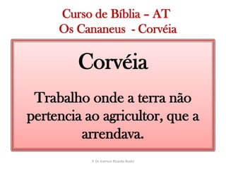   Curso de Bíblia – AT Os Cananeus  - CorvéiaCorvéiaTrabalho onde a terra não pertencia ao agricultor, que a arrendava.P. Dr. Everton Ricardo Bootz