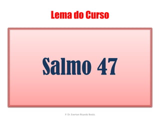 Lema do CursoSalmo 47P. Dr. Everton Ricardo Bootz