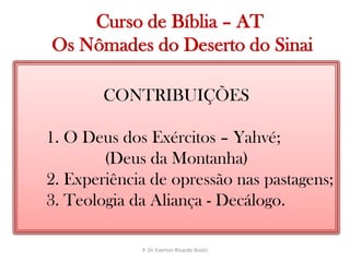   Curso de Bíblia – AT Os Nômades do Deserto do SinaiCONTRIBUIÇÕES1. O Deus dos Exércitos – Yahvé;(Deus da Montanha)2. Experiência de opressão nas pastagens;3. Teologia da Aliança - Decálogo.P. Dr. Everton Ricardo Bootz