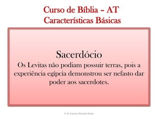   Curso de Bíblia – AT Características BásicasSacerdócioOs Levitas não podiam possuir terras, pois a experiência egípcia demonstrou ser nefasto dar poder aos sacerdotes.P. Dr. Everton Ricardo Bootz