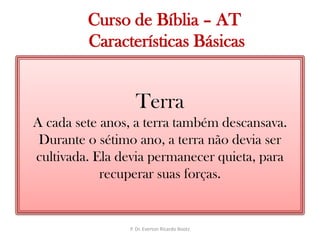   Curso de Bíblia – AT Características BásicasTerraA cada sete anos, a terra também descansava. Durante o sétimo ano, a terra não devia ser cultivada. Ela devia permanecer quieta, para recuperar suas forças.P. Dr. Everton Ricardo Bootz