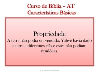   Curso de Bíblia – AT Características BásicasPropriedadeA terra não podia ser vendida. Yahvé havia dado a terra a diferentes clãs e estes não podiam vendê-las. P. Dr. Everton Ricardo Bootz