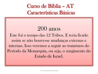   Curso de Bíblia – AT Características Básicas200 anosEste foi o tempo das 12 Tribos. E teria ficado assim se não houvesse mudanças externas e internas. Isso veremos a seguir ao tratarmos do Período da Monarquia, ou seja, o surgimento do Estado de Israel.P. Dr. Everton Ricardo Bootz