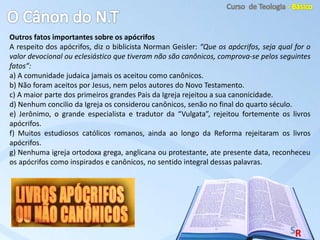 Outros fatos importantes sobre os apócrifos
A respeito dos apócrifos, diz o biblicista Norman Geisler: “Que os apócrifos, seja qual for o
valor devocional ou eclesiástico que tiveram não são canônicos, comprova-se pelos seguintes
fatos”:
a) A comunidade judaica jamais os aceitou como canônicos.
b) Não foram aceitos por Jesus, nem pelos autores do Novo Testamento.
c) A maior parte dos primeiros grandes Pais da Igreja rejeitou a sua canonicidade.
d) Nenhum concilio da Igreja os considerou canônicos, senão no final do quarto século.
e) Jerônimo, o grande especialista e tradutor da “Vulgata”, rejeitou fortemente os livros
apócrifos.
f) Muitos estudiosos católicos romanos, ainda ao longo da Reforma rejeitaram os livros
apócrifos.
g) Nenhuma igreja ortodoxa grega, anglicana ou protestante, ate presente data, reconheceu
os apócrifos como inspirados e canônicos, no sentido integral dessas palavras.
 