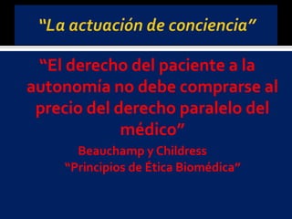 “El derecho del paciente a la
autonomía no debe comprarse al
precio del derecho paralelo del
médico”
Beauchamp y Childress
“Principios de Ética Biomédica”
 