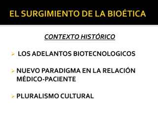 CONTEXTO HISTÓRICO
 LOS ADELANTOS BIOTECNOLOGICOS
 NUEVO PARADIGMA EN LA RELACIÓN
MÉDICO-PACIENTE
 PLURALISMO CULTURAL
 