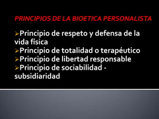 PRINCIPIOS DE LA BIOETICA PERSONALISTA
Principio de respeto y defensa de la
vida física
Principio de totalidad o terapéutico
Principio de libertad responsable
Principio de sociabilidad -
subsidiaridad
 