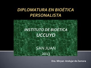 INSTITUTO DE BIOÉTICA
UCCUYO
SAN JUAN
2013
Dra. Miryan Andujar de Zamora
 