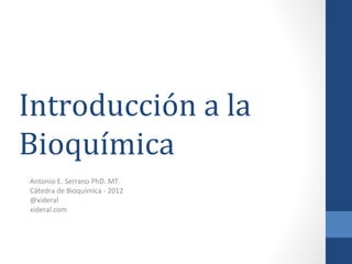 Introducción a la
Bioquímica
Antonio E. Serrano PhD. MT.
Cátedra de Bioquímica - 2012
@xideral
xideral.com
 