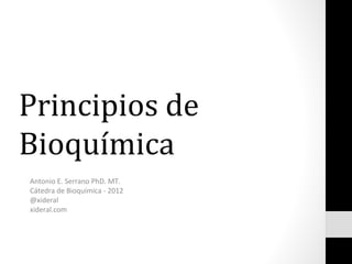 Principios de
Bioquímica
Antonio E. Serrano PhD. MT.
Cátedra de Bioquímica - 2012
@xideral
xideral.com
 