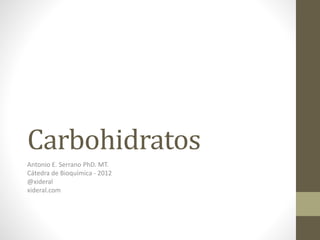 Carbohidratos
Antonio E. Serrano PhD. MT.
Cátedra de Bioquímica - 2012
@xideral
xideral.com
 