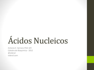 Ácidos Nucleicos
Antonio E. Serrano PhD. MT.
Cátedra de Bioquímica - 2012
@xideral
xideral.com
 