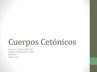 Cuerpos Cetónicos
Antonio E. Serrano PhD. MT.
Cátedra de Bioquímica - 2012
@xideral
xideral.com
 