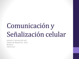 Comunicación y
Señalización celular
Antonio E. Serrano PhD. MT.
Cátedra de Bioquímica - 2012
@xideral
xideral.com
 