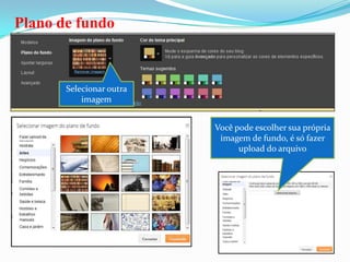 Plano de fundo



       Selecionar outra
           imagem


                          Você pode escolher sua própria
                           imagem de fundo, é só fazer
                                upload do arquivo
 