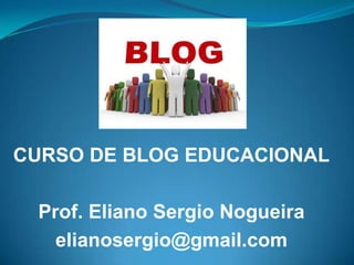 CURSO DE BLOG EDUCACIONAL

 Prof. Eliano Sergio Nogueira
   elianosergio@gmail.com
 