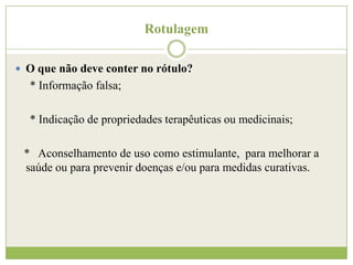 Rotulagem
 O que não deve conter no rótulo?

* Informação falsa;
* Indicação de propriedades terapêuticas ou medicinais;

* Aconselhamento de uso como estimulante, para melhorar a
saúde ou para prevenir doenças e/ou para medidas curativas.

 