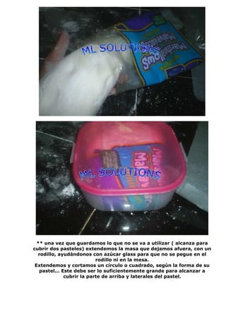 ** una vez que guardamos lo que no se va a utilizar ( alcanza para
cubrir dos pasteles) extendemos la masa que dejamos afuera, con un
rodillo, ayudándonos con azúcar glass para que no se pegue en el
rodillo ni en la mesa.
Extendemos y cortamos un círculo o cuadrado, según la forma de su
pastel... Este debe ser lo suficientemente grande para alcanzar a
cubrir la parte de arriba y laterales del pastel.
 