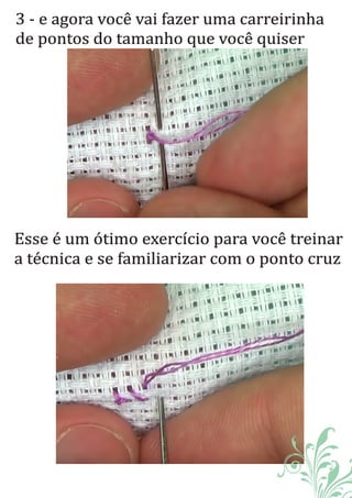 3 - e agora você vai fazer uma carreirinha
de pontos do tamanho que você quiser
Esse é um ótimo exercıć io para você treinar
a técnica e se familiarizar com o ponto cruz
 