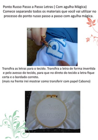 Ponto Russo Passo a Passo Letras ( Com agulha Mágica)
Comece todos os que você vai u lizar noseparando materiais
processo do passo a passo componto russo agulha mágica.
Transﬁra as letras para o tecido. a letra deTransﬁra forma inver da
avesso do tecido, direto do tecido letra ﬁquee pelo para que no a
certa e o bordado correto.
(mais na frente irei mostrar como transferir com papel Cabono)
 