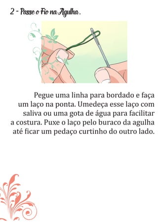 2-PasseoFionaAgulha.
Pegue uma linha para bordado e faça
um laço na ponta. Umedeça esse laço com
saliva ou uma gota de água para facilitar
a costura. Puxe o laço pelo buraco da agulha
até icar um pedaço curtinho do outro lado.
 