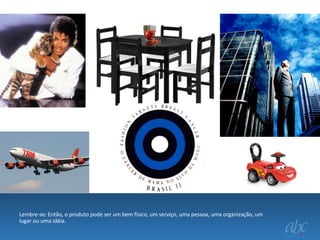 Lembre-se: Então, o produto pode ser um bem físico, um serviço, uma pessoa, uma organização, um
lugar ou uma idéia.

 