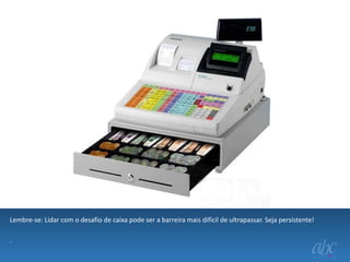 Lembre-se: Lidar com o desafio de caixa pode ser a barreira mais difícil de ultrapassar. Seja persistente!
.

 