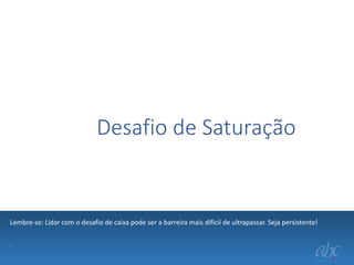 Desafio de Saturação

Lembre-se: Lidar com o desafio de caixa pode ser a barreira mais difícil de ultrapassar. Seja persistente!
.

 