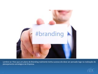 Lembre-se: Para que um plano de Branding realmente tenha sucesso ele deve ser pensado logo na realização do
planejamento estratégico da Empresa.

.

 