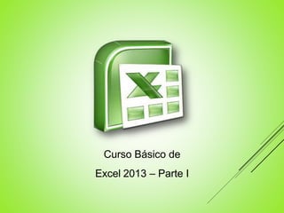 Curso Básico de
Excel 2013 – Parte I
 