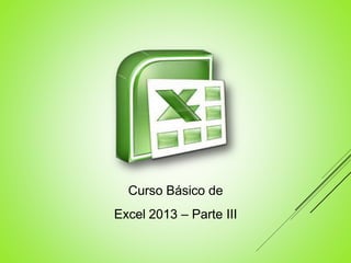 Curso Básico de
Excel 2013 – Parte III
 